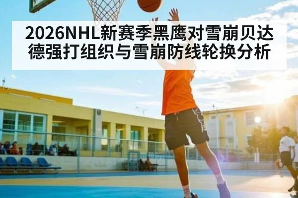 2026NHL新赛季黑鹰对雪崩贝达德强打组织与雪崩防线轮换分析 | kaiyun