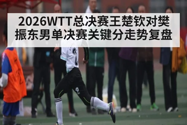 2026WTT总决赛王楚钦对樊振东男单决赛关键分走势复盘 | kaiyun