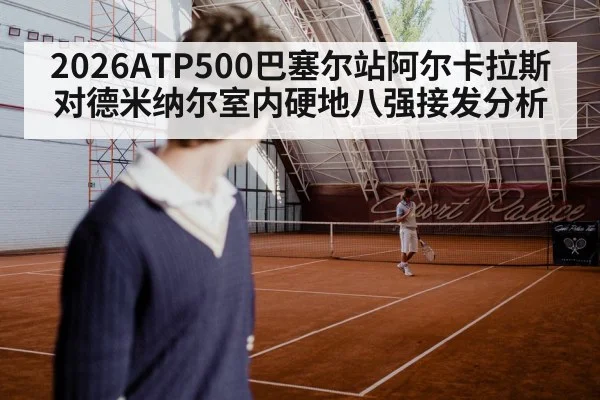 2026ATP500巴塞尔站阿尔卡拉斯对德米纳尔室内硬地八强接发分析 | kaiyun