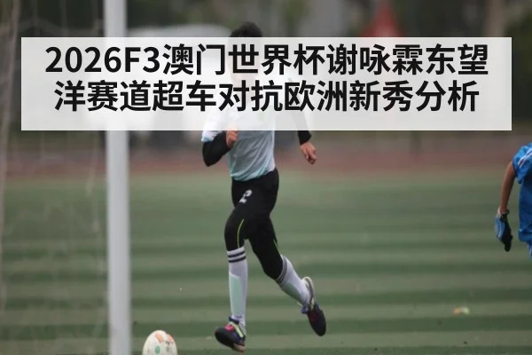 2026F3澳门世界杯谢咏霖东望洋赛道超车对抗欧洲新秀分析